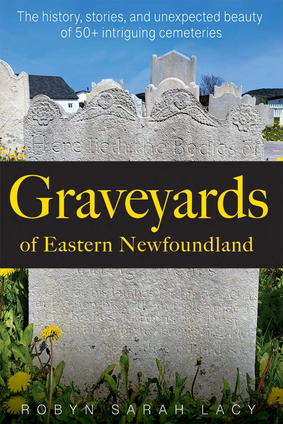 Graveyards of Eastern Newfoundland : The History, Stories, and Unexpected Beauty of 50+ Intriguing Cemeteries