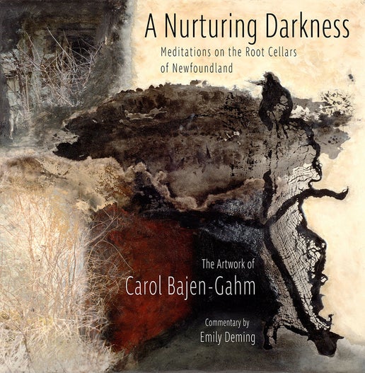 Nurturing Darkness:  Meditations on the root cellars of Newfoundland (the artwork of Carol Bajen-Gahm)