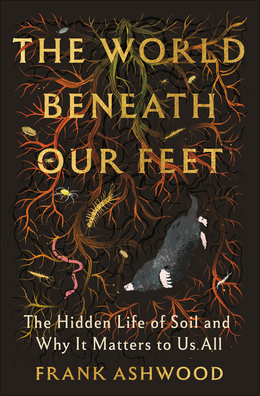 World Beneath Our Feet, The: The hidden life of soil and why it matters to us all